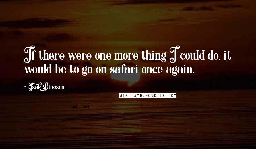 Isak Dinesen Quotes: If there were one more thing I could do, it would be to go on safari once again.