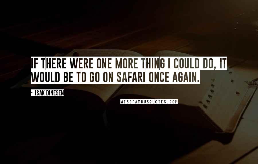 Isak Dinesen Quotes: If there were one more thing I could do, it would be to go on safari once again.