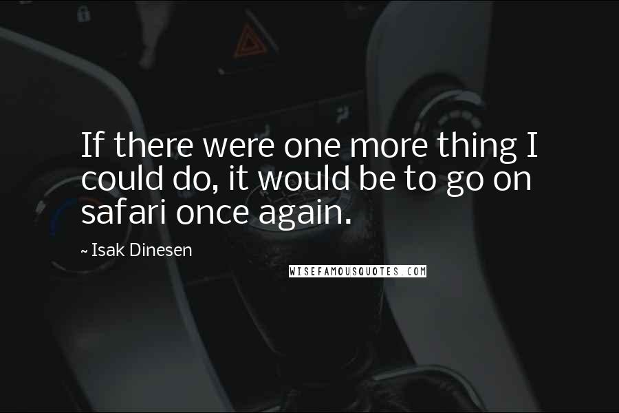 Isak Dinesen Quotes: If there were one more thing I could do, it would be to go on safari once again.