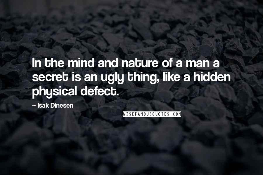 Isak Dinesen Quotes: In the mind and nature of a man a secret is an ugly thing, like a hidden physical defect.