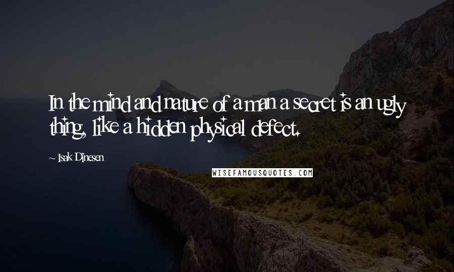 Isak Dinesen Quotes: In the mind and nature of a man a secret is an ugly thing, like a hidden physical defect.