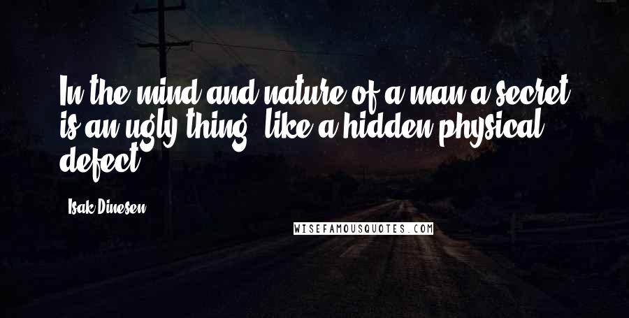 Isak Dinesen Quotes: In the mind and nature of a man a secret is an ugly thing, like a hidden physical defect.