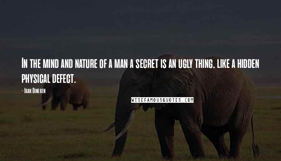 Isak Dinesen Quotes: In the mind and nature of a man a secret is an ugly thing, like a hidden physical defect.