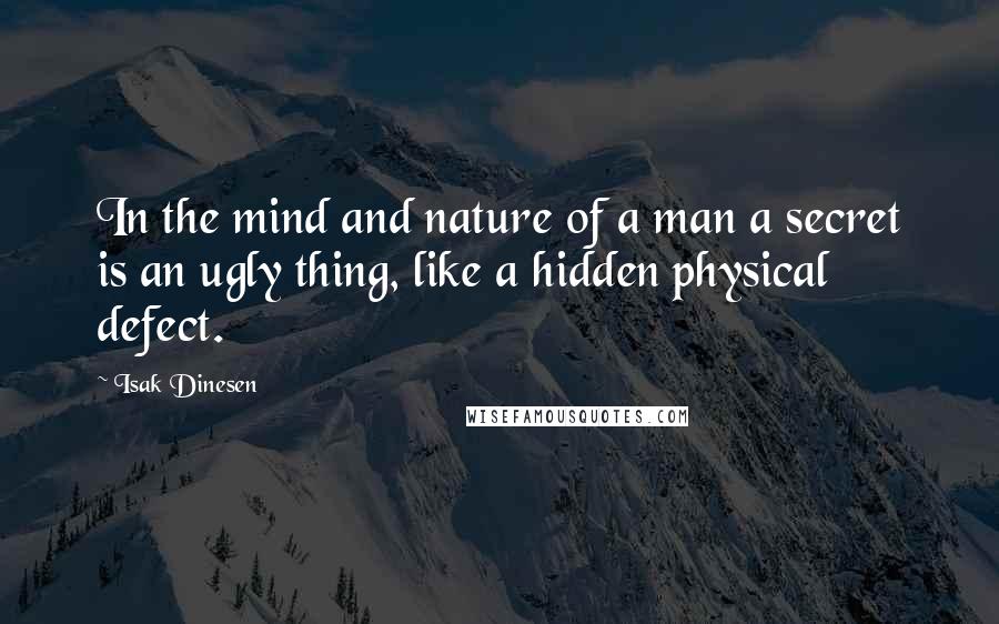 Isak Dinesen Quotes: In the mind and nature of a man a secret is an ugly thing, like a hidden physical defect.