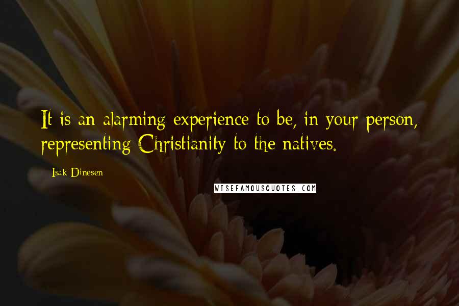 Isak Dinesen Quotes: It is an alarming experience to be, in your person, representing Christianity to the natives.