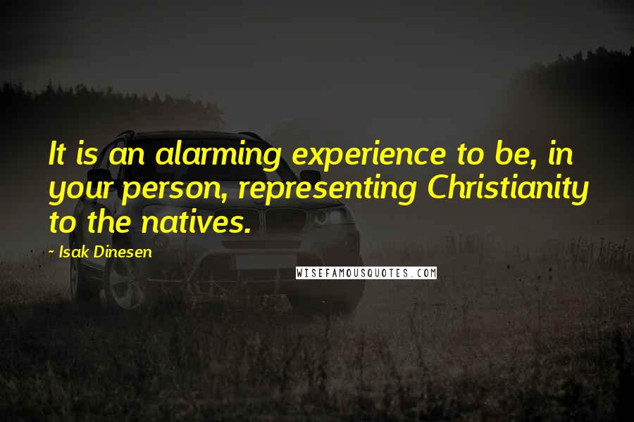 Isak Dinesen Quotes: It is an alarming experience to be, in your person, representing Christianity to the natives.