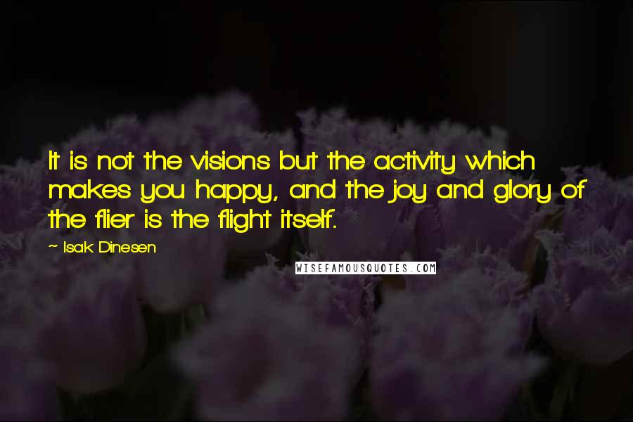 Isak Dinesen Quotes: It is not the visions but the activity which makes you happy, and the joy and glory of the flier is the flight itself.