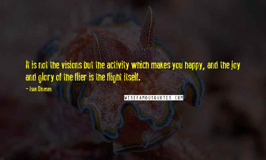 Isak Dinesen Quotes: It is not the visions but the activity which makes you happy, and the joy and glory of the flier is the flight itself.