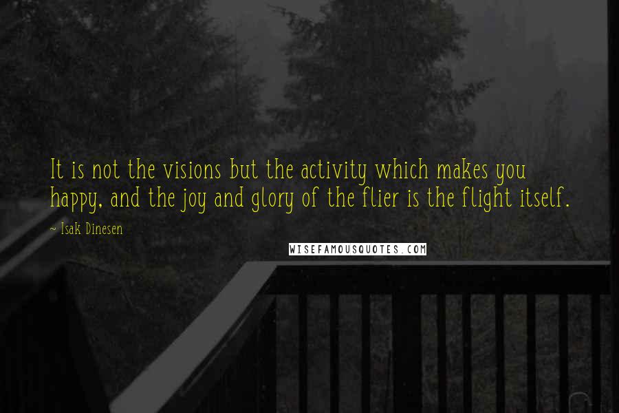 Isak Dinesen Quotes: It is not the visions but the activity which makes you happy, and the joy and glory of the flier is the flight itself.