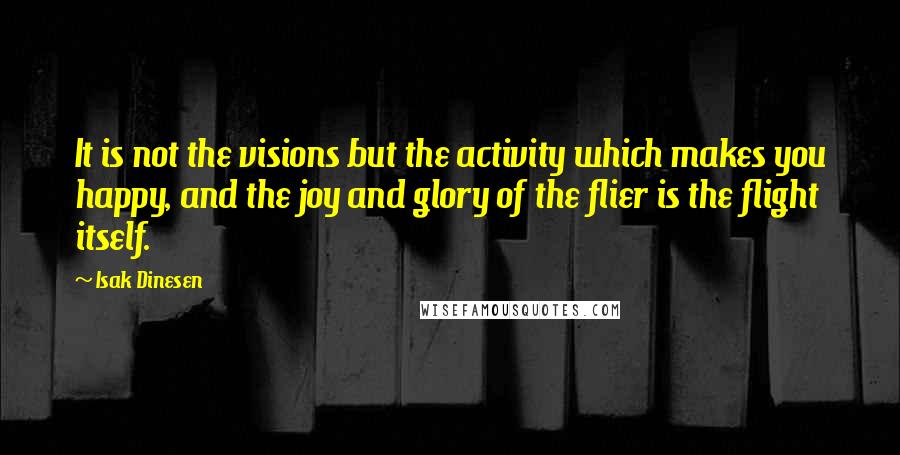 Isak Dinesen Quotes: It is not the visions but the activity which makes you happy, and the joy and glory of the flier is the flight itself.