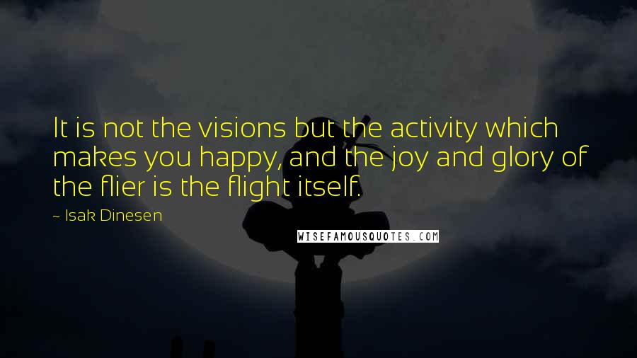 Isak Dinesen Quotes: It is not the visions but the activity which makes you happy, and the joy and glory of the flier is the flight itself.