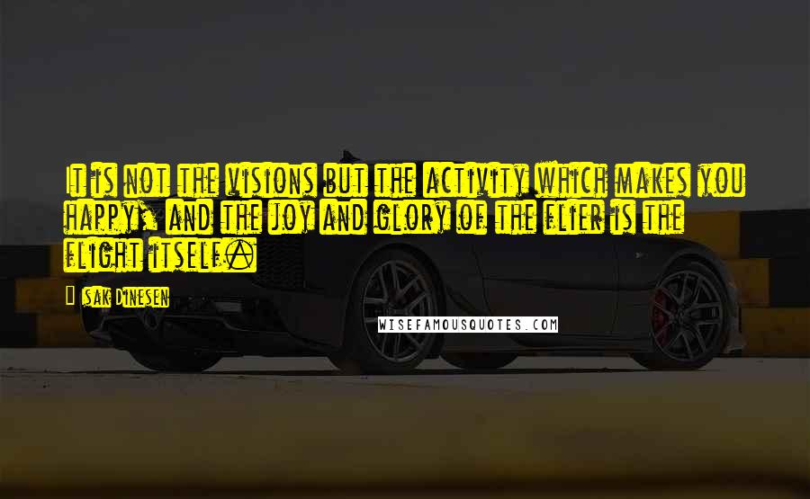 Isak Dinesen Quotes: It is not the visions but the activity which makes you happy, and the joy and glory of the flier is the flight itself.
