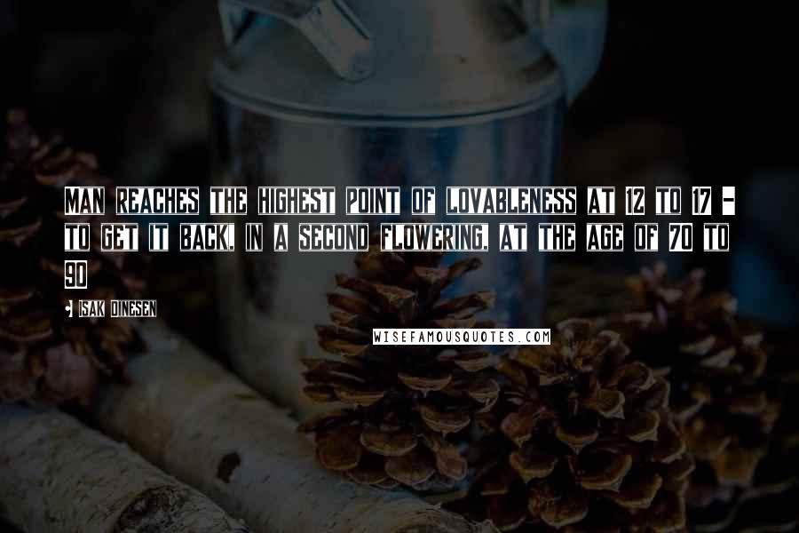 Isak Dinesen Quotes: Man reaches the highest point of lovableness at 12 to 17 - to get it back, in a second flowering, at the age of 70 to 90