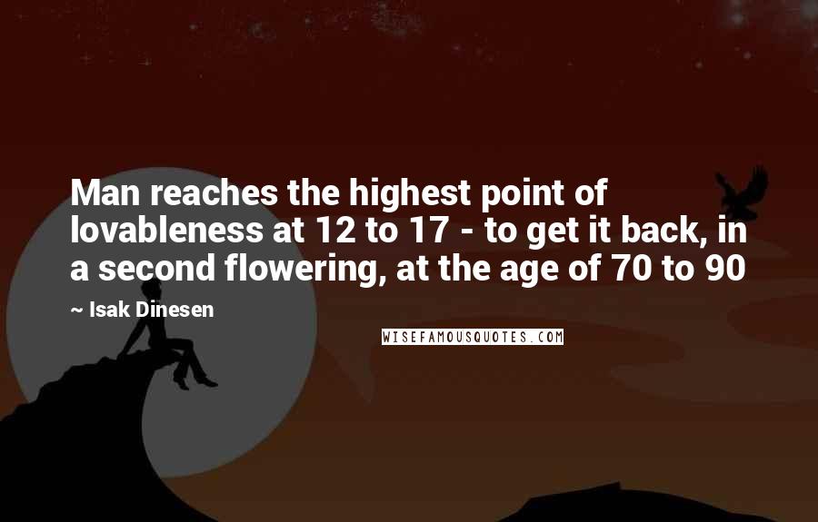 Isak Dinesen Quotes: Man reaches the highest point of lovableness at 12 to 17 - to get it back, in a second flowering, at the age of 70 to 90