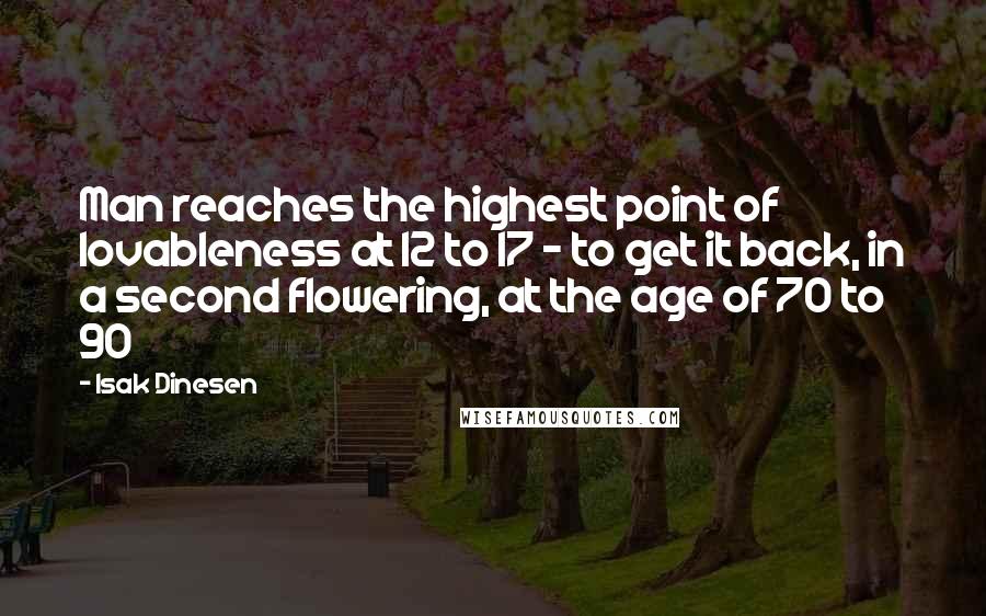 Isak Dinesen Quotes: Man reaches the highest point of lovableness at 12 to 17 - to get it back, in a second flowering, at the age of 70 to 90