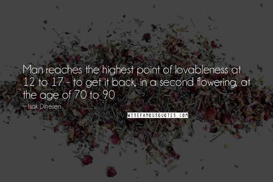 Isak Dinesen Quotes: Man reaches the highest point of lovableness at 12 to 17 - to get it back, in a second flowering, at the age of 70 to 90