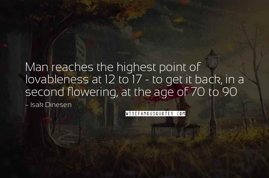 Isak Dinesen Quotes: Man reaches the highest point of lovableness at 12 to 17 - to get it back, in a second flowering, at the age of 70 to 90