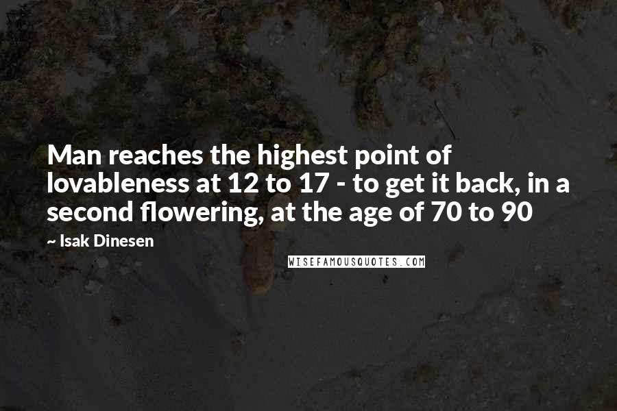 Isak Dinesen Quotes: Man reaches the highest point of lovableness at 12 to 17 - to get it back, in a second flowering, at the age of 70 to 90