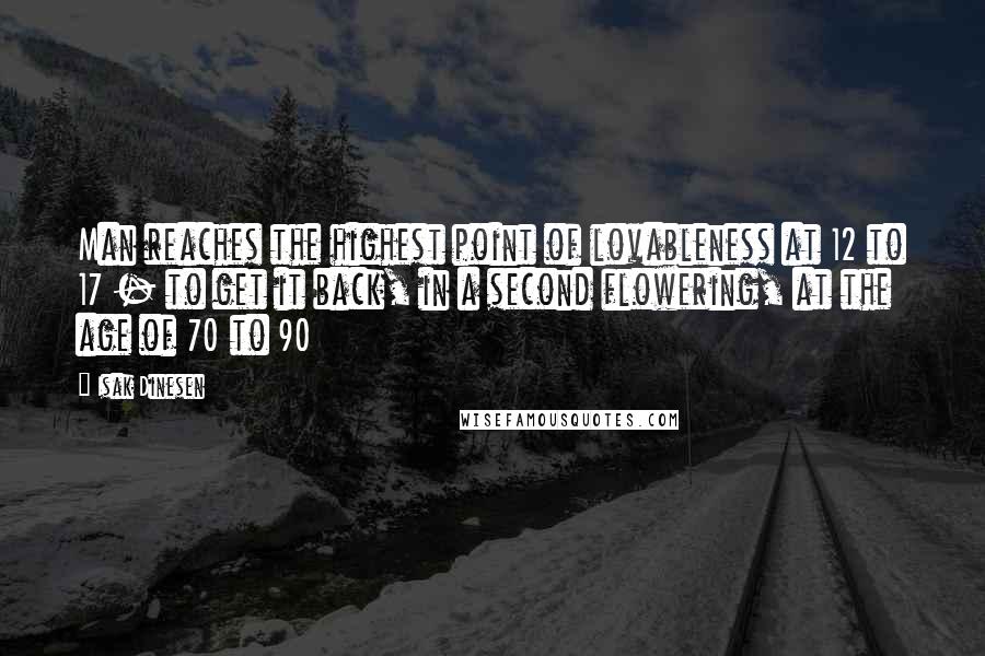 Isak Dinesen Quotes: Man reaches the highest point of lovableness at 12 to 17 - to get it back, in a second flowering, at the age of 70 to 90