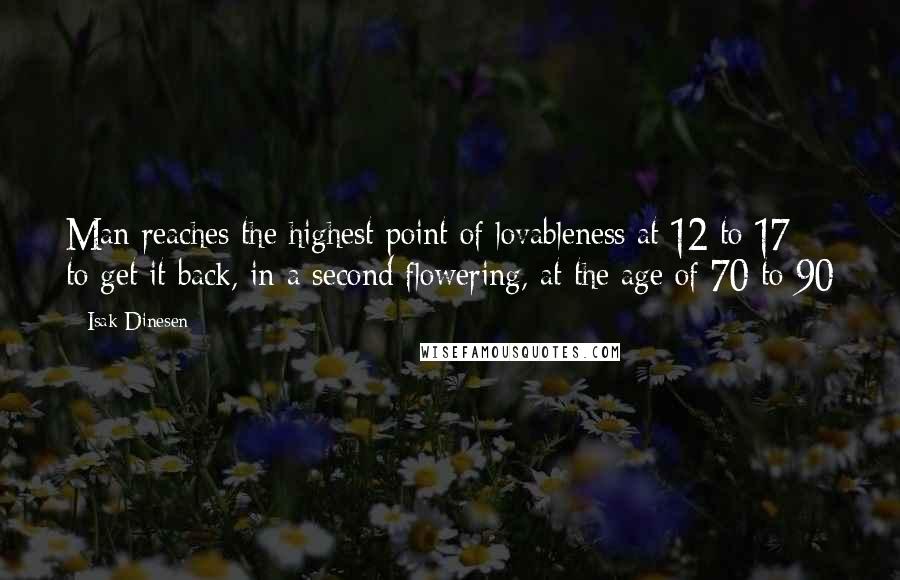 Isak Dinesen Quotes: Man reaches the highest point of lovableness at 12 to 17 - to get it back, in a second flowering, at the age of 70 to 90