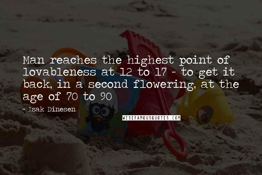 Isak Dinesen Quotes: Man reaches the highest point of lovableness at 12 to 17 - to get it back, in a second flowering, at the age of 70 to 90