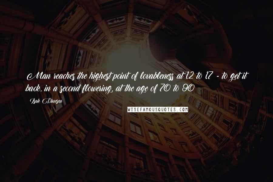 Isak Dinesen Quotes: Man reaches the highest point of lovableness at 12 to 17 - to get it back, in a second flowering, at the age of 70 to 90