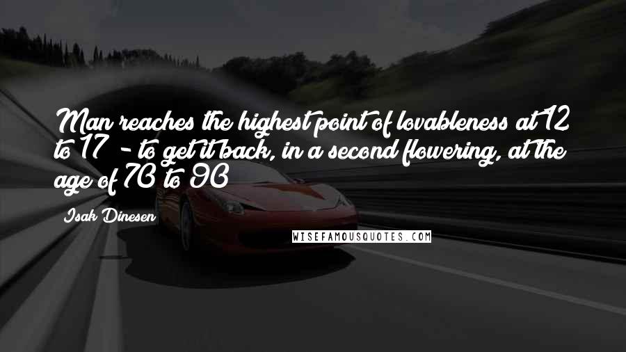 Isak Dinesen Quotes: Man reaches the highest point of lovableness at 12 to 17 - to get it back, in a second flowering, at the age of 70 to 90