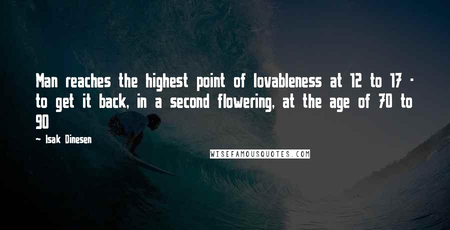 Isak Dinesen Quotes: Man reaches the highest point of lovableness at 12 to 17 - to get it back, in a second flowering, at the age of 70 to 90