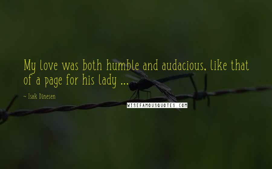 Isak Dinesen Quotes: My love was both humble and audacious, like that of a page for his lady ...