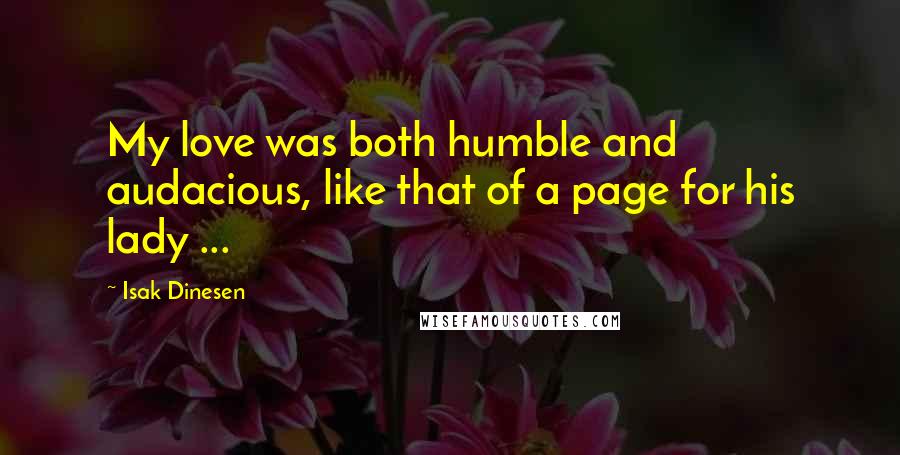 Isak Dinesen Quotes: My love was both humble and audacious, like that of a page for his lady ...