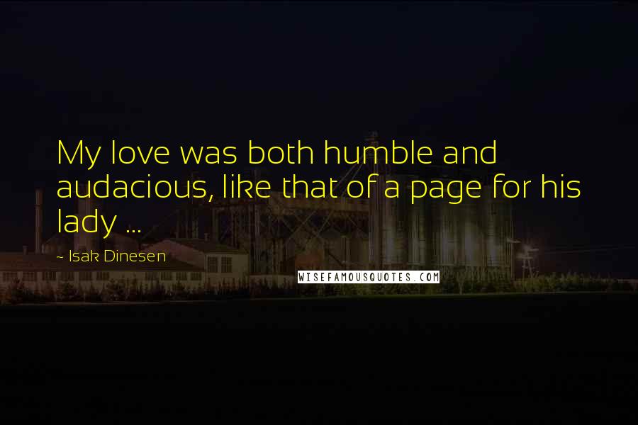 Isak Dinesen Quotes: My love was both humble and audacious, like that of a page for his lady ...