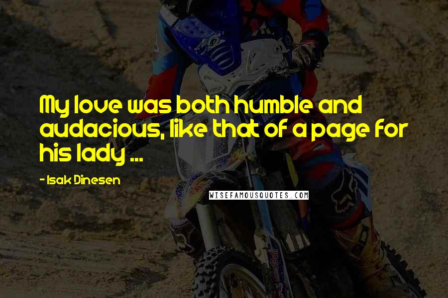 Isak Dinesen Quotes: My love was both humble and audacious, like that of a page for his lady ...