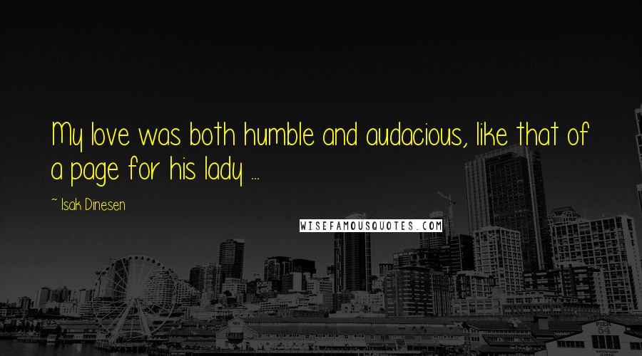 Isak Dinesen Quotes: My love was both humble and audacious, like that of a page for his lady ...