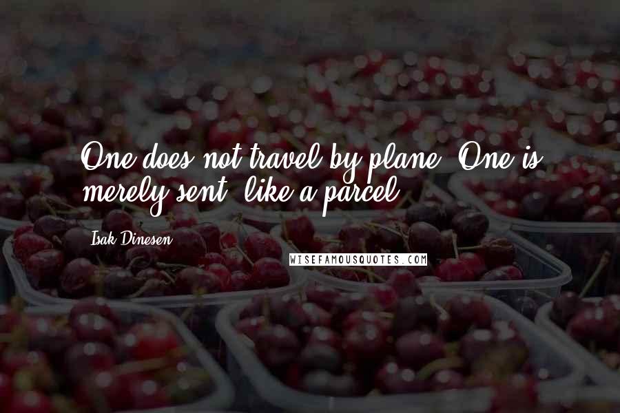 Isak Dinesen Quotes: One does not travel by plane. One is merely sent, like a parcel.