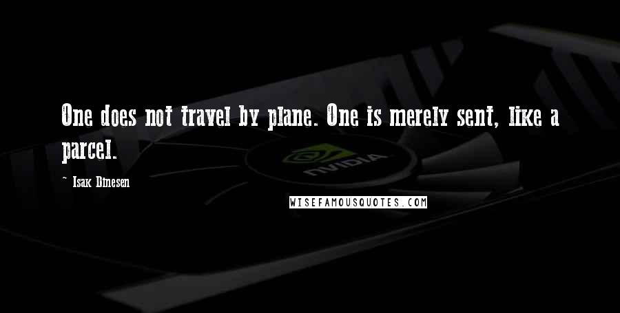 Isak Dinesen Quotes: One does not travel by plane. One is merely sent, like a parcel.