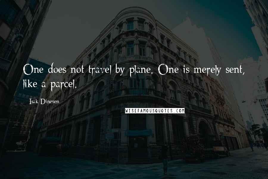 Isak Dinesen Quotes: One does not travel by plane. One is merely sent, like a parcel.