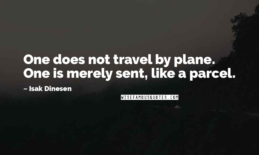 Isak Dinesen Quotes: One does not travel by plane. One is merely sent, like a parcel.