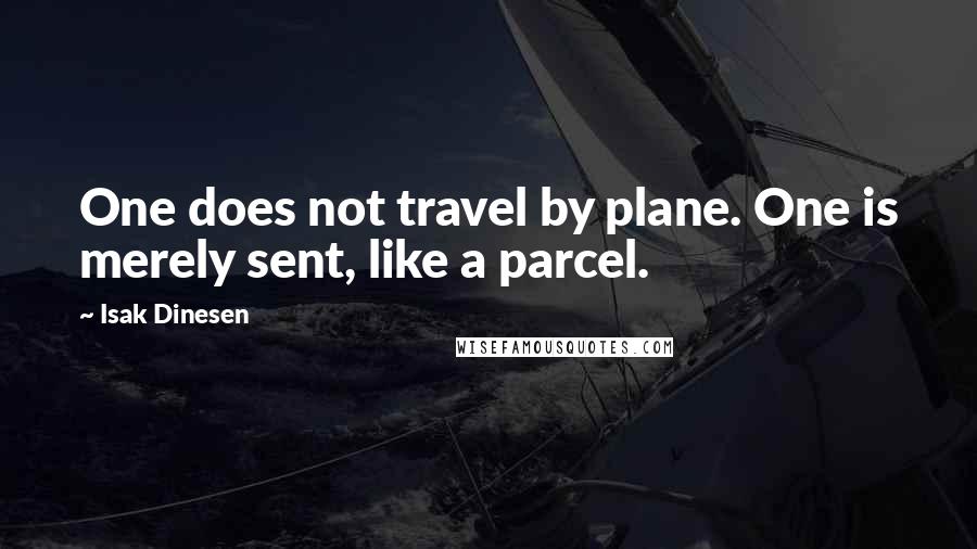 Isak Dinesen Quotes: One does not travel by plane. One is merely sent, like a parcel.