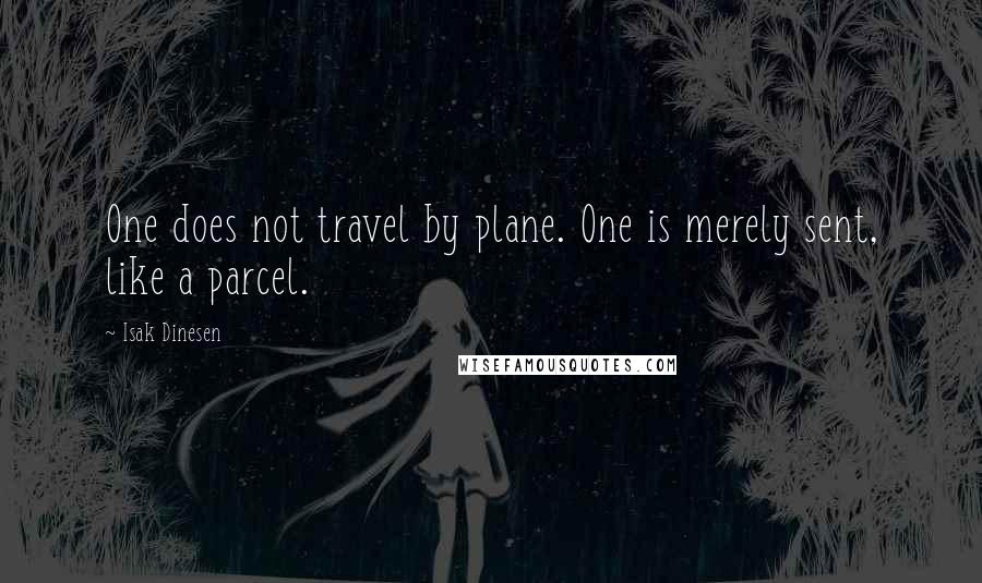 Isak Dinesen Quotes: One does not travel by plane. One is merely sent, like a parcel.