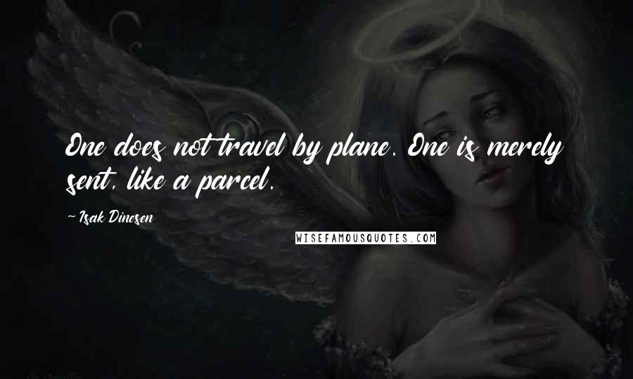 Isak Dinesen Quotes: One does not travel by plane. One is merely sent, like a parcel.