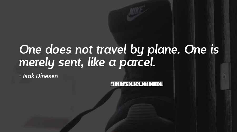 Isak Dinesen Quotes: One does not travel by plane. One is merely sent, like a parcel.