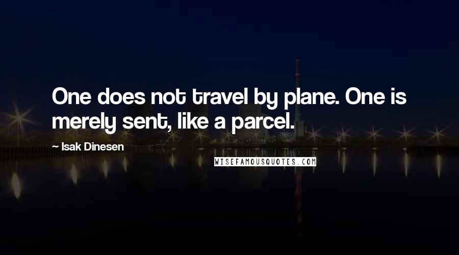 Isak Dinesen Quotes: One does not travel by plane. One is merely sent, like a parcel.