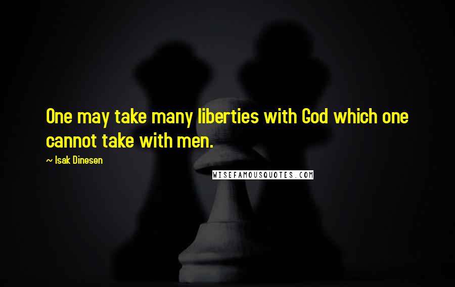 Isak Dinesen Quotes: One may take many liberties with God which one cannot take with men.