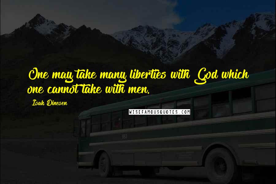 Isak Dinesen Quotes: One may take many liberties with God which one cannot take with men.