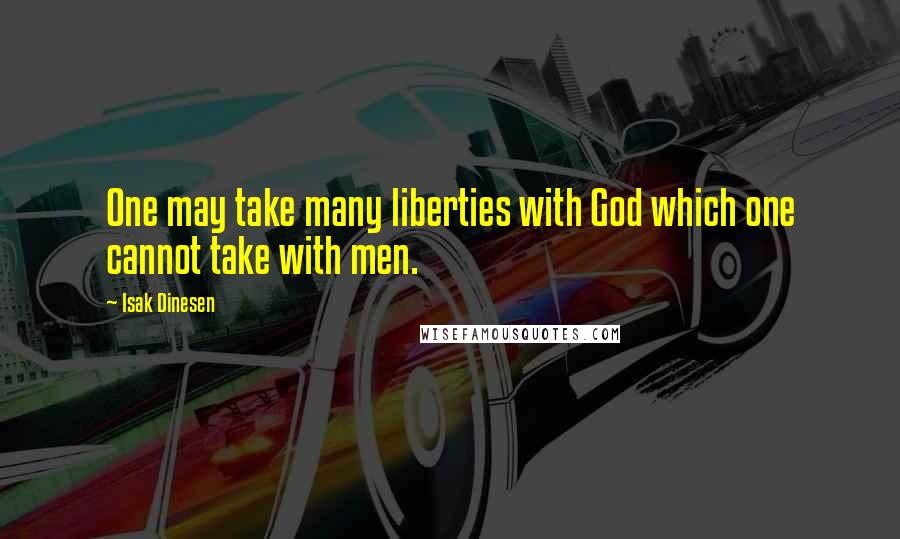 Isak Dinesen Quotes: One may take many liberties with God which one cannot take with men.