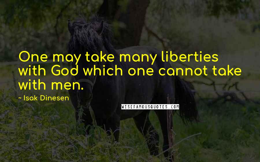 Isak Dinesen Quotes: One may take many liberties with God which one cannot take with men.