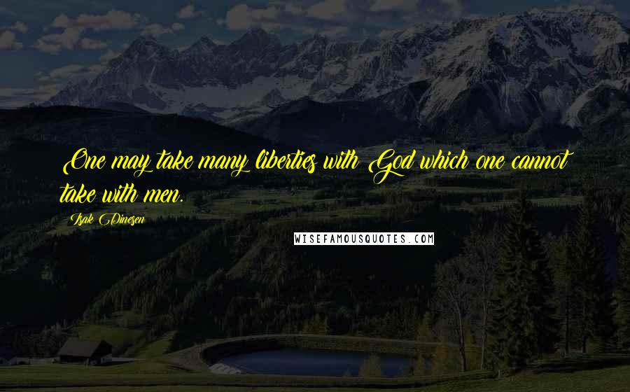 Isak Dinesen Quotes: One may take many liberties with God which one cannot take with men.