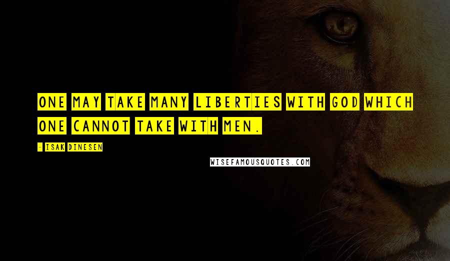 Isak Dinesen Quotes: One may take many liberties with God which one cannot take with men.