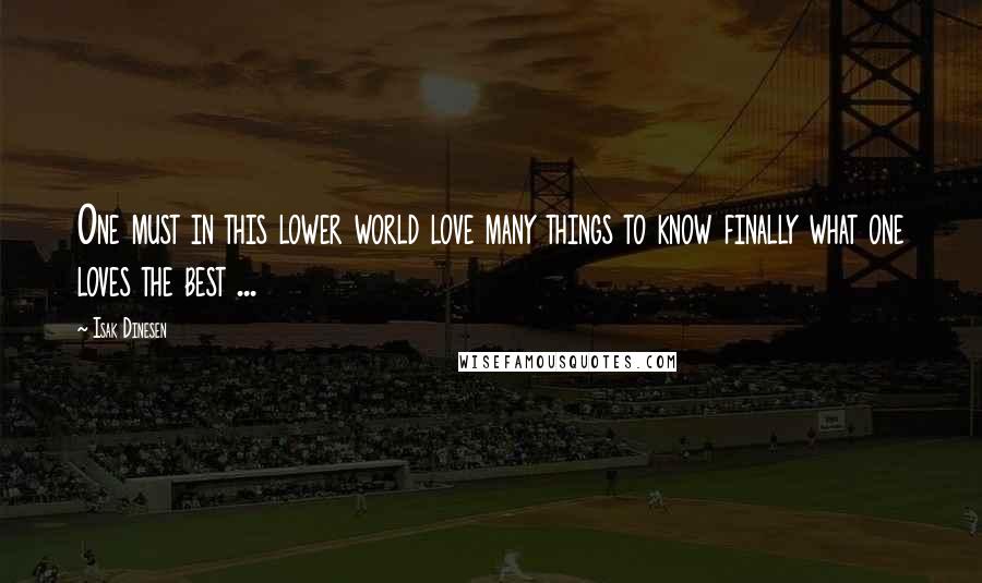 Isak Dinesen Quotes: One must in this lower world love many things to know finally what one loves the best ...