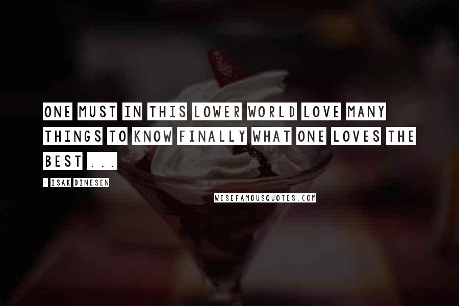 Isak Dinesen Quotes: One must in this lower world love many things to know finally what one loves the best ...